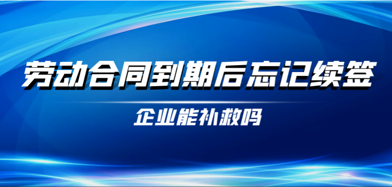 劳动合同到期后忘记续签，企业能补救吗